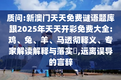 質(zhì)問(wèn):新澳門(mén)天天免費(fèi)謎語(yǔ)題庫(kù)跟2025年天天開(kāi)彩免費(fèi)大全:雞、兔、羊、馬透徹釋義、專家解讀解釋與落實(shí)?,遠(yuǎn)離誤導(dǎo)的言辭